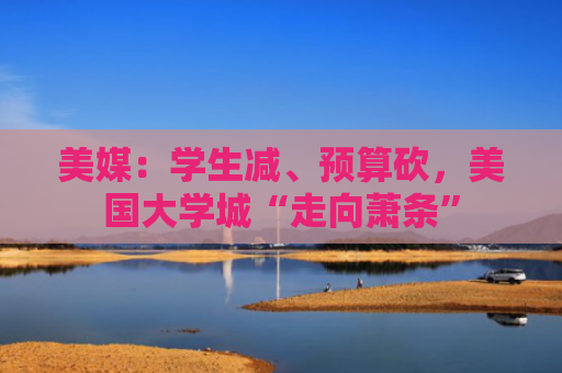 美媒：学生减、预算砍，美国大学城“走向萧条”