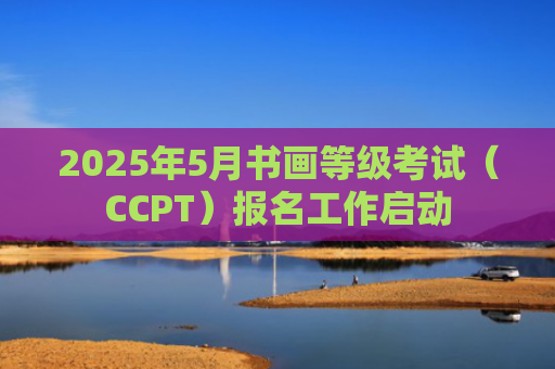 2025年5月书画等级考试（CCPT）报名工作启动