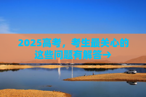 2025高考，考生最关心的这些问题有解答→