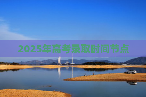 2025年高考录取时间节点