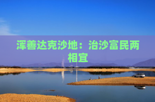 浑善达克沙地：治沙富民两相宜