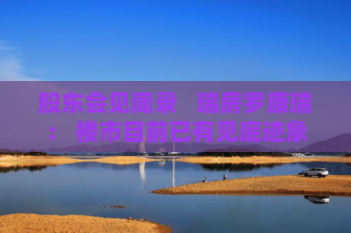 股东会见闻录   瑞房罗康瑞： 楼市目前已有见底迹象