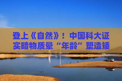 登上《自然》！中国科大证实暗物质晕“年龄”塑造矮星系空间分布