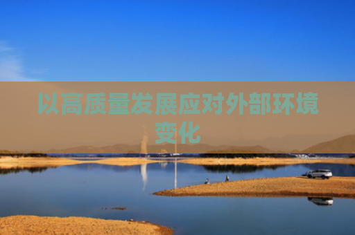 以高质量发展应对外部环境变化