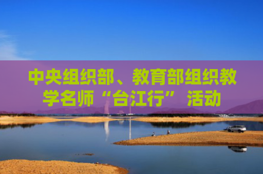 中央组织部、教育部组织教学名师“台江行” 活动