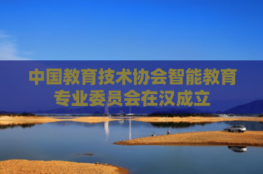 中国教育技术协会智能教育专业委员会在汉成立