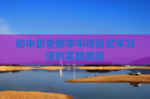 初中历史教学中项目式学习法的实践路径