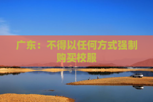 广东：不得以任何方式强制购买校服