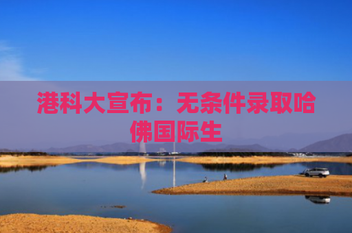 港科大宣布：无条件录取哈佛国际生