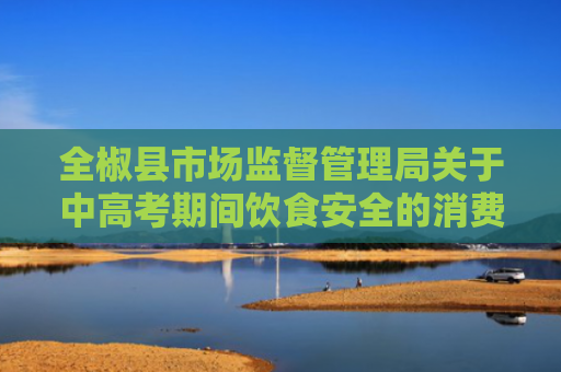 全椒县市场监督管理局关于中高考期间饮食安全的消费提示