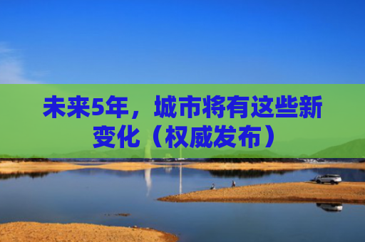 未来5年，城市将有这些新变化（权威发布）