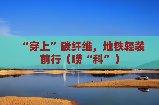 “穿上”碳纤维，地铁轻装前行（唠“科”）