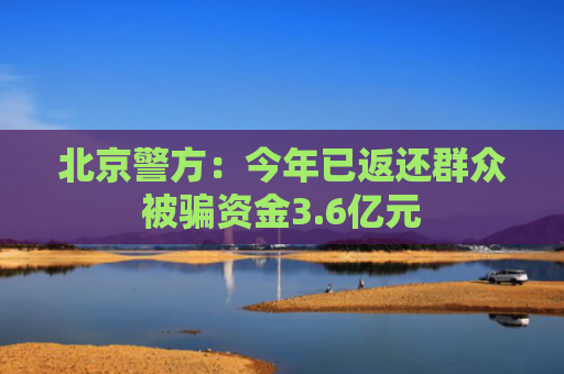 北京警方：今年已返还群众被骗资金3.6亿元