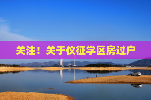 关注！关于仪征学区房过户