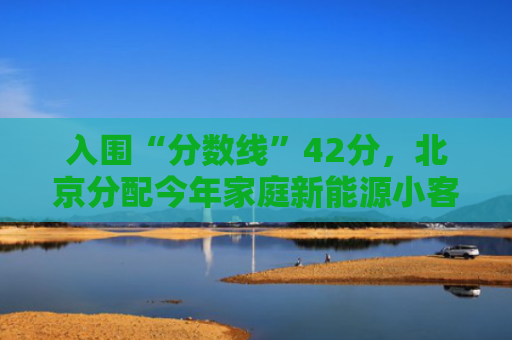 入围“分数线”42分，北京分配今年家庭新能源小客车指标