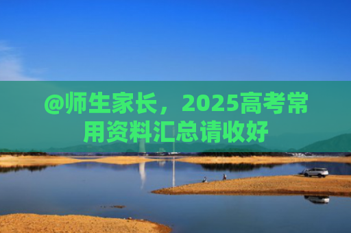 @师生家长，2025高考常用资料汇总请收好