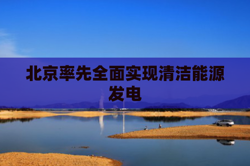 北京率先全面实现清洁能源发电