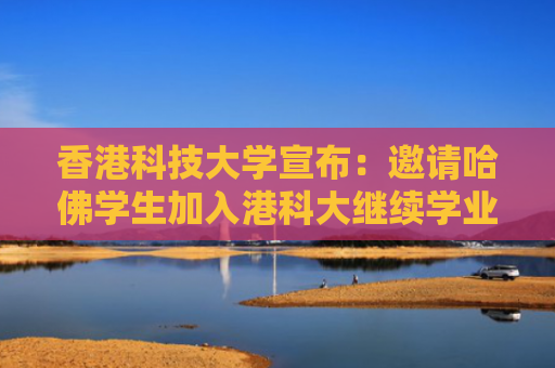 香港科技大学宣布：邀请哈佛学生加入港科大继续学业