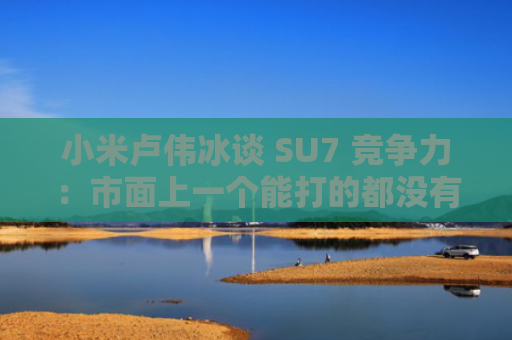 小米卢伟冰谈 SU7 竞争力：市面上一个能打的都没有丨一分钟财报
