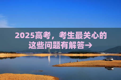 2025高考，考生最关心的这些问题有解答→