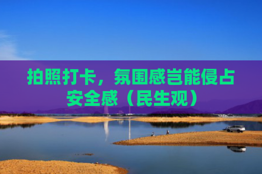 拍照打卡，氛围感岂能侵占安全感（民生观）
