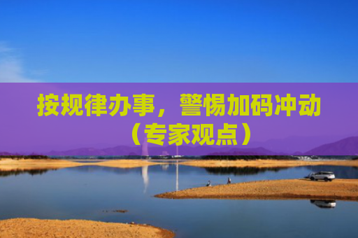 按规律办事，警惕加码冲动（专家观点）