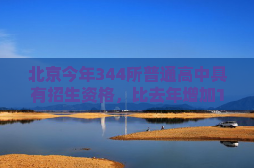 北京今年344所普通高中具有招生资格，比去年增加13所