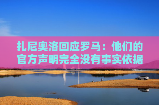 扎尼奥洛回应罗马：他们的官方声明完全没有事实依据