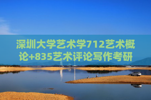 深圳大学艺术学712艺术概论+835艺术评论写作考研复习经验真题答案重难点笔记题库