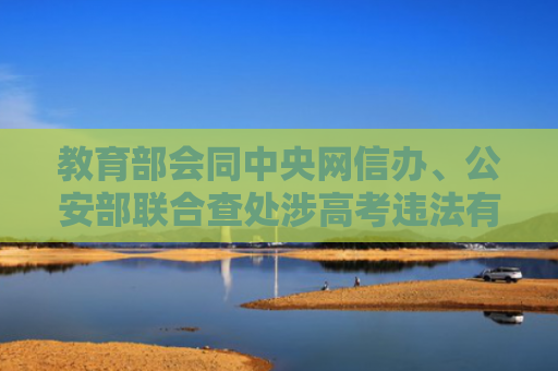 教育部会同中央网信办、公安部联合查处涉高考违法有害信息