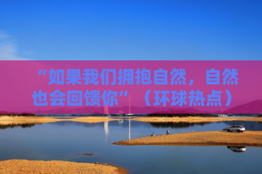 “如果我们拥抱自然，自然也会回馈你”（环球热点）