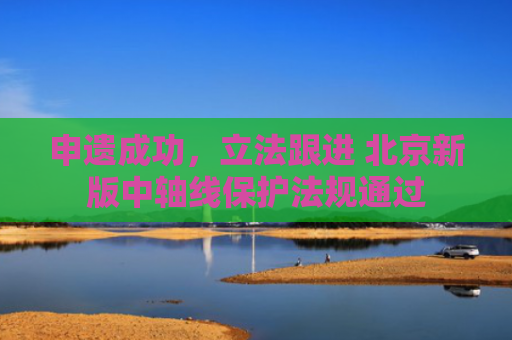 申遗成功，立法跟进 北京新版中轴线保护法规通过