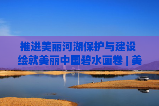 推进美丽河湖保护与建设 绘就美丽中国碧水画卷 | 美丽河湖行动方案解读②