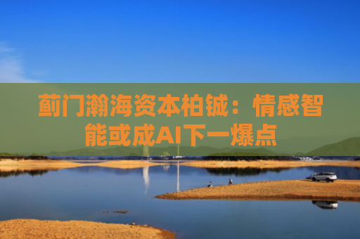 蓟门瀚海资本柏铖：情感智能或成AI下一爆点