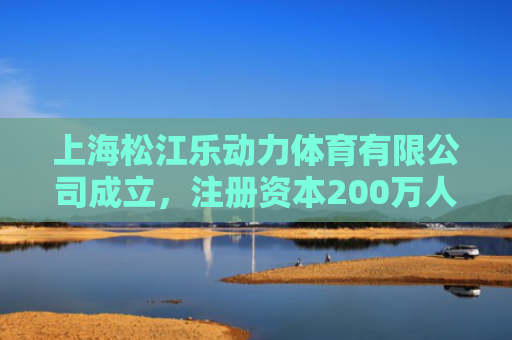 上海松江乐动力体育有限公司成立，注册资本200万人民币