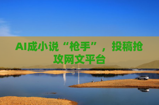 AI成小说“枪手”，投稿抢攻网文平台
