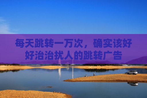 每天跳转一万次，确实该好好治治扰人的跳转广告
