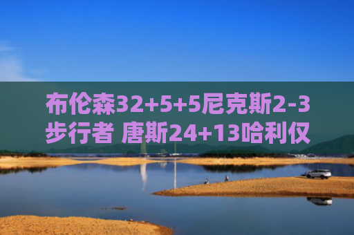 布伦森32+5+5尼克斯2-3步行者 唐斯24+13哈利仅8+6