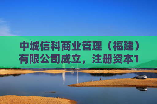 中城信科商业管理（福建）有限公司成立，注册资本1000万人民币