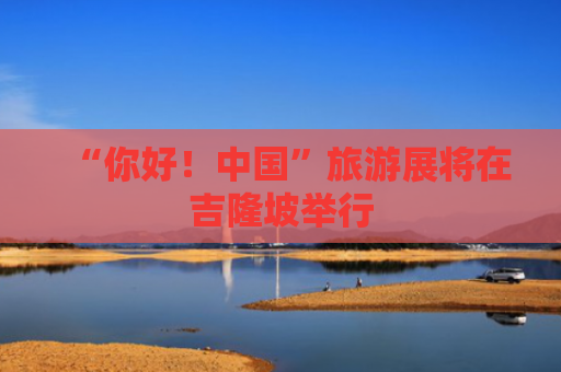 “你好！中国”旅游展将在吉隆坡举行