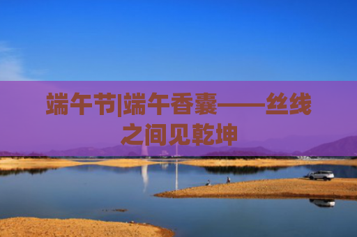 端午节|端午香囊——丝线之间见乾坤