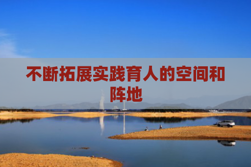 不断拓展实践育人的空间和阵地