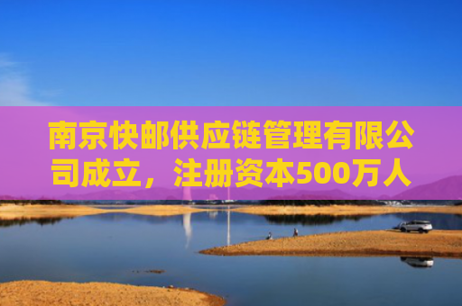 南京快邮供应链管理有限公司成立，注册资本500万人民币