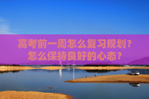 高考前一周怎么复习规划？怎么保持良好的心态？
