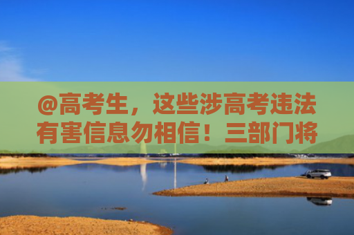 @高考生，这些涉高考违法有害信息勿相信！三部门将严查