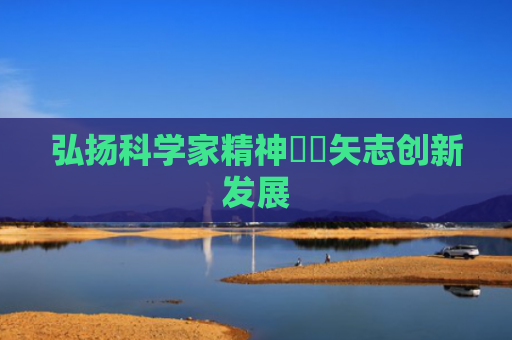 弘扬科学家精神  矢志创新发展
