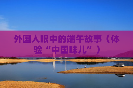 外国人眼中的端午故事（体验“中国味儿”）