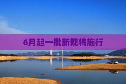 6月起一批新规将施行
