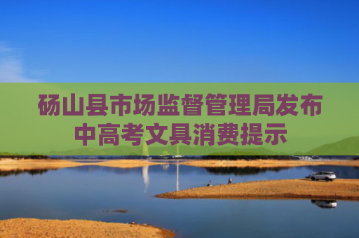 砀山县市场监督管理局发布中高考文具消费提示