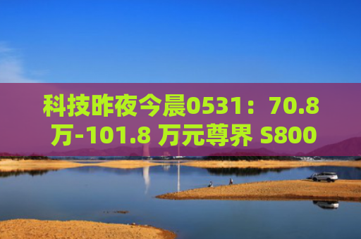 科技昨夜今晨0531：70.8 万-101.8 万元尊界 S800 发布